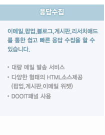 응답수집-이메일,팝업,블로그,게시판,리서치애드를 통한 쉽고빠른 응답 수집을 할 수 있습니다.
(대량 메일 발송 서비스, 다양한 형태의 HTML 소스제송(팝업,게시판,이메일,위젯), DOOIT패널 사용)